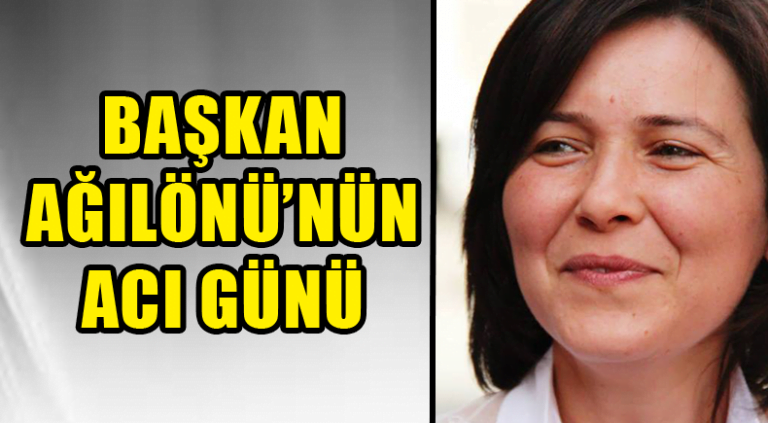 BAŞKAN AĞILÖNÜ’NÜN ACI GÜNÜ