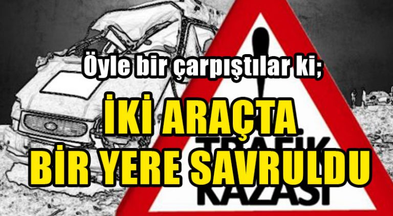 İKİ ARAÇTA BİR YERE SAVRULDU