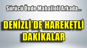 Denizli’de Hareketli Dakikalar