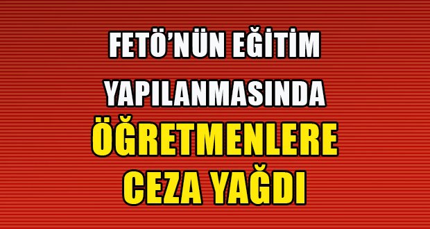 FETÖ’nün Öğretmenlerine Ceza Yağdı