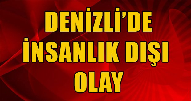 Denizli’de İnsanlık Dışı