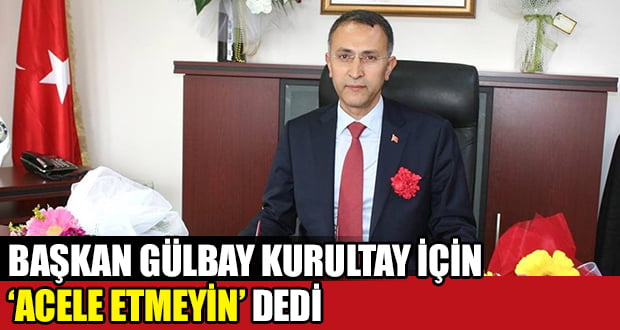 Başkan Gülbay, Kurultay için ‘Acele Etmeyin’ Dedi