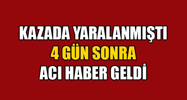 Kazada yaralanmıştı.. Acı Haberi Geldi