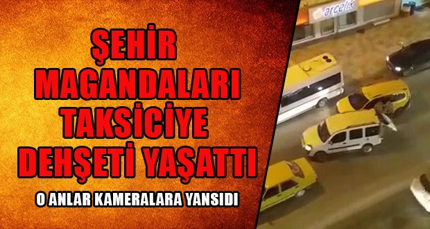 Şehir Magandaları Taksi Şoförüne Sokak Ortasında Dehşeti Yaşattı