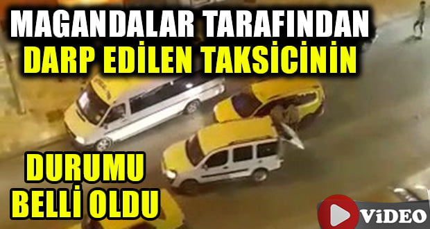 Şehir Magandalarının Darp Ettiği Taksicinin Akıbeti Belli oldu