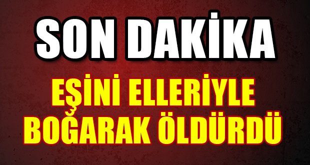 Eşini Elleriyle Boğarak Öldürdü