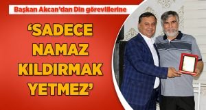 Başkan Akcan: Sadece Namaz Kıldırmak Yetmez