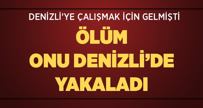 Çalışmaya Geldiği Denizli’de Ölüm Onu Yakaladı