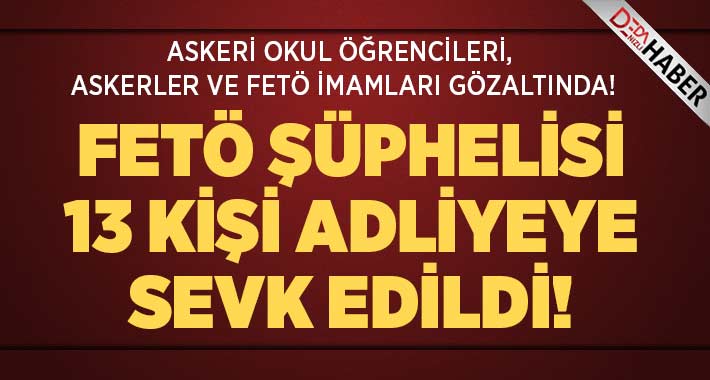 FETÖ Şüphelisi 13 Kişi Adliyeye Sevk Edildi!