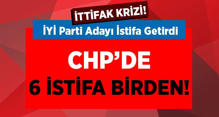 CHP’de 6 İstifa! İYİ Parti Adayı O İlçede İstifa Getirdi!