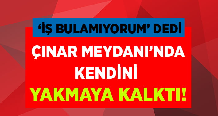 ‘İş Bulamıyorum’ Dedi Kendini Yakmaya Kalktı!