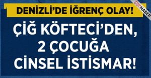 Çiğ Köfteci, İki Kız Çocuğunu İstismar Etmiş!