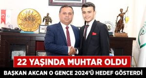 22 Yaşında Muhtar Oldu, Başkan Akcan 2024’ü İşaret Etti