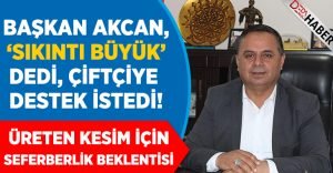 Başkan Akcan, ‘Sıkıntı Büyük’ Dedi Çiftçiye Destek İstedi!