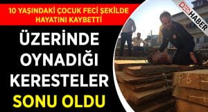 Üstüne çıktığı keresteler 10 yaşındaki çocuğun sonu oldu