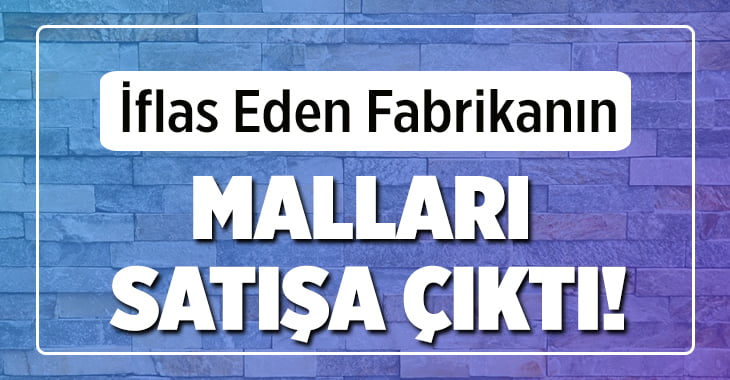 İflas Eden Fabrikanın Malları Satışa Çıktı!