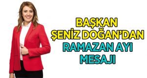 Başkan Şeniz Doğan’ın Ramazan Mesajı