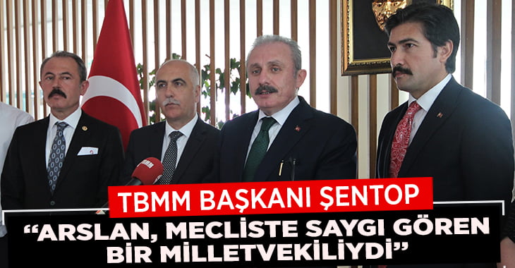 TBMM Başkanı Şentop: “Arslan, mecliste saygı gören bir milletvekiliydi”