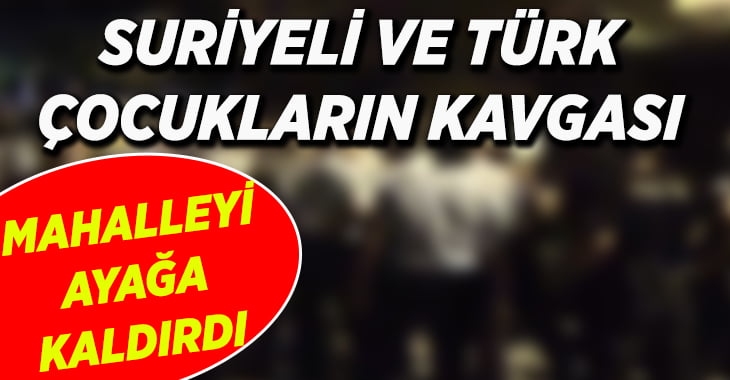 Suriyeli ve Türk çocukların kavgası mahalleyi ayağa kaldırdı