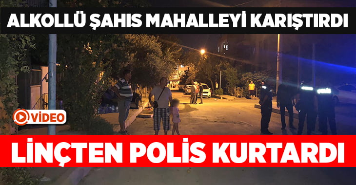 Alkollü şahsı mahallelinin linç girişiminden polis kurtardı