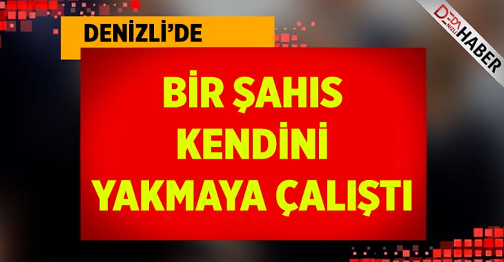 Denizli’de bir şahıs kendini yakmaya çalıştı