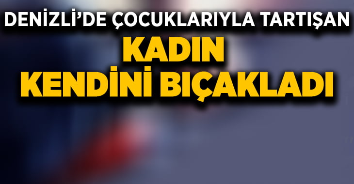 Denizli’de çocuklarıyla tartışan kadın kendini bıçakladı