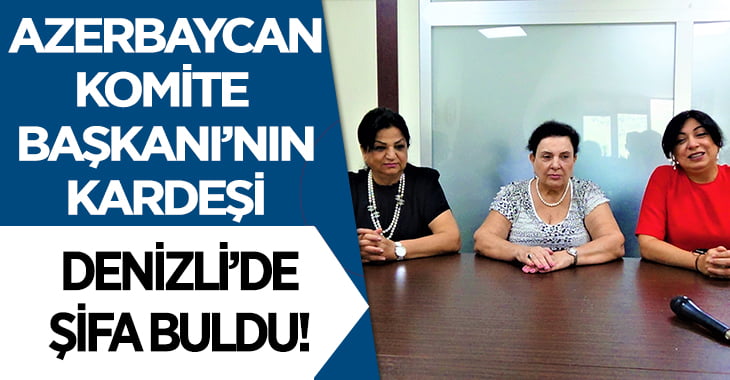 Azerbaycan’da komite başkanının kardeşi, Denizli’de şifa buldu!