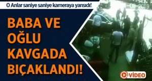 Baba ve oğlu kavgada bıçaklandı..O anlar kamerada!