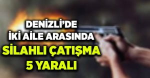 Denizli’de 2 aile arasında silahlı çatışma: 5 yaralı