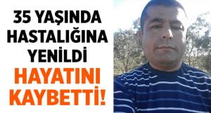 35 yaşında hastalığa yenildi!