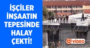 İşçiler inşaatın tepesinde halay çekti!