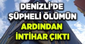 Denizli’de şüpheli ölümün ardından intihar çıktı