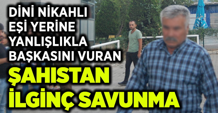 Yanlışlıkla başka kadını vuran şahıstan ilginç savunma