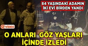 84 yaşındaki adam 2 evinin birden yanmasını yaşlı gözlerle izledi