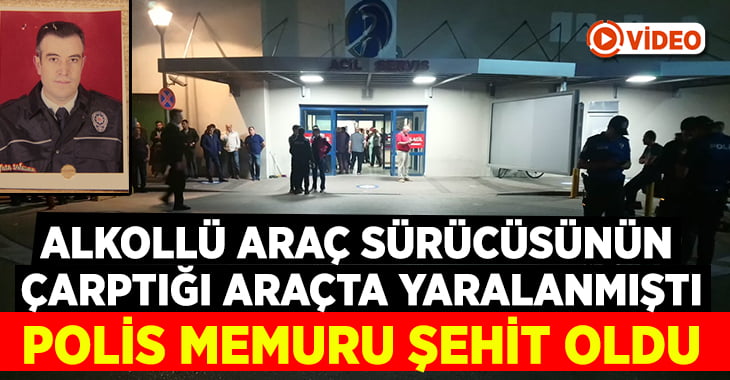 Alkollü araç sürücüsü polis memurunun şehit olmasına neden oldu