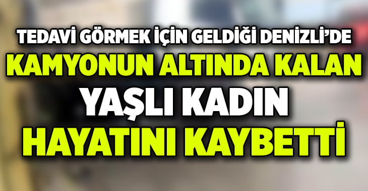 Tedavi olmak için geldiği Denizli’de kamyonun altından kaldı