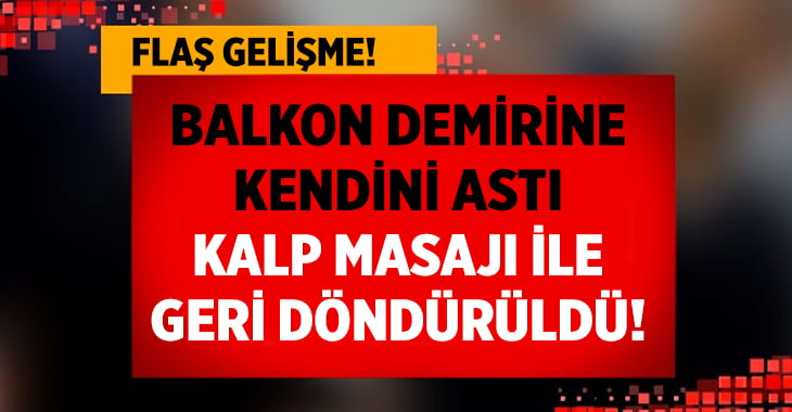 Balkon demirine kendini astı kalp masajı ile hayata döndürüldü!