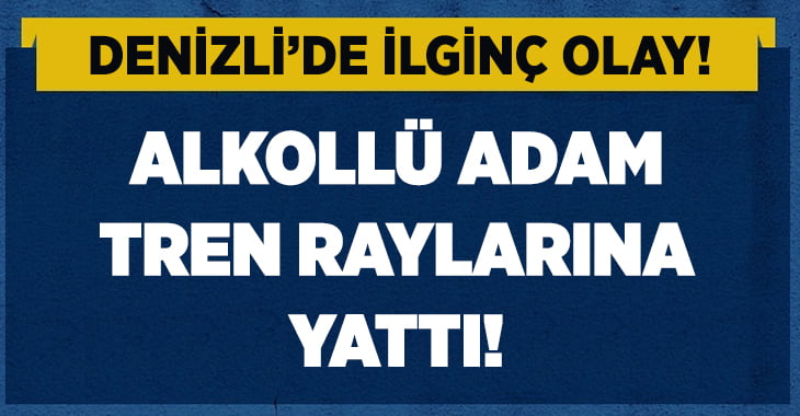 Denizli’de alkollü şahıs raylara yattı!