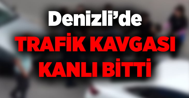 Denizli’de trafik kavgası kanlı bitti