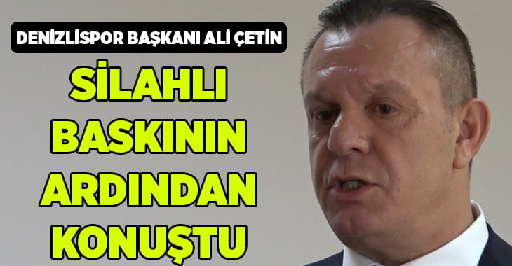 Denizlispor Başkanı Ali Çetin, silahlı baskının ardından konuştu