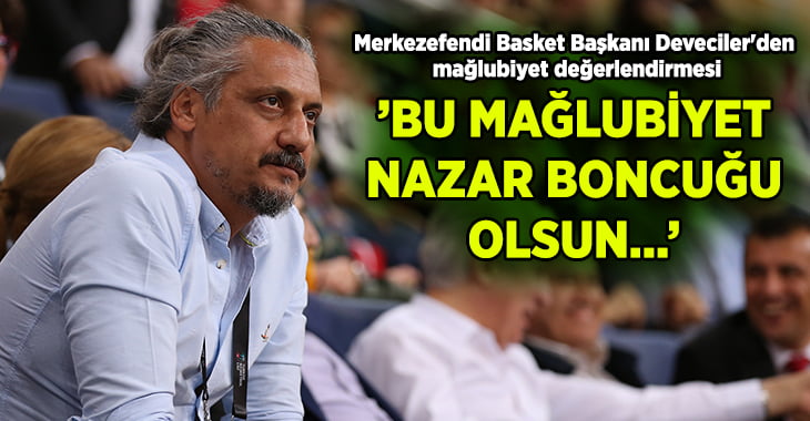 Merkezefendi Basket Başkanı Deveciler’den mağlubiyet değerlendirmesi