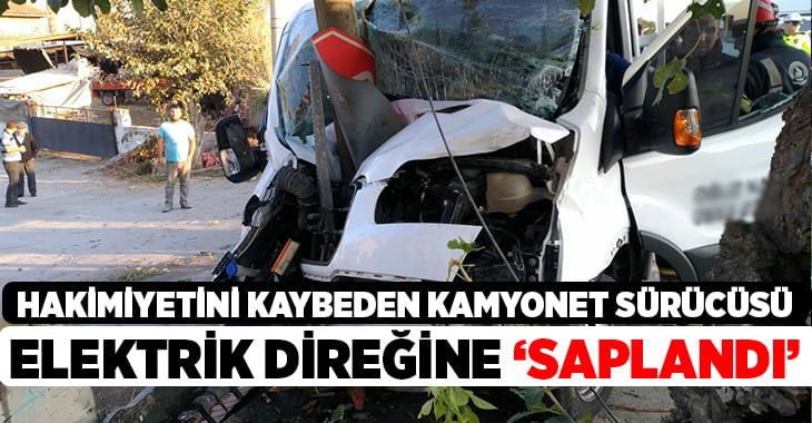 Hakimiyetini kaybeden kamyonet sürücüsü elektrik direğine saplandı