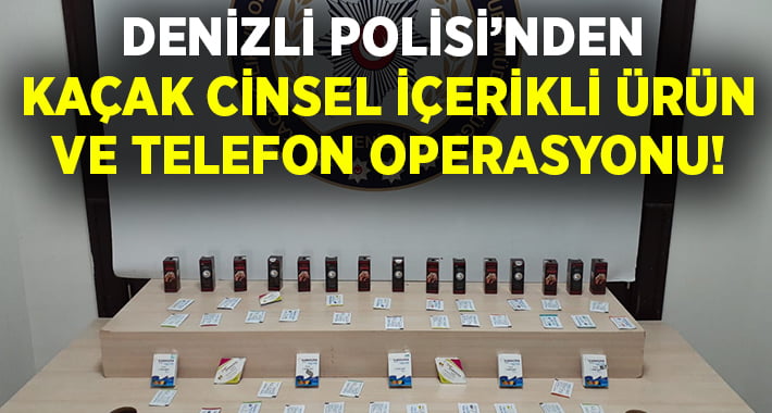 Denizli Polisinden kaçak cinsel içerikli ürün ve cep telefonu operasyonu!