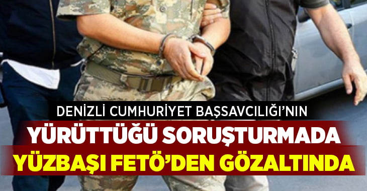 Denizli Cumhuriyet Başsavcılığı’nın yürüttüğü soruşturmada yüzbaşı FETÖ’den gözaltına alındı