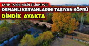 Osmanlı kervanlarını taşıyan tarihi köprü dimdik ayakta