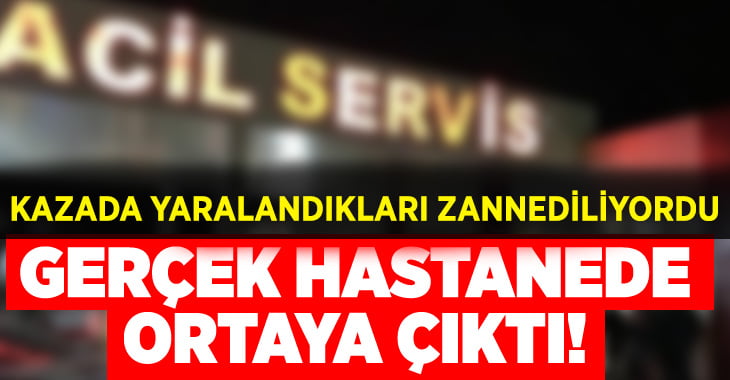 Trafik kazasında yaralandıkları zannedildi, gerçek hastanede ortaya çıktı