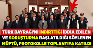 Türk Bayrağı’nın indirttiği iddia edilen ve soruşturma başlatılan müftü, protokolle toplantıya katıldı