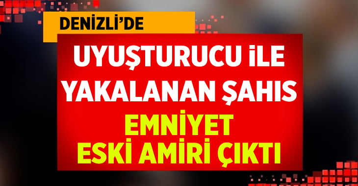 Uyuşturucu madde ile yakalanan şahıs emniyet eski amiri çıktı