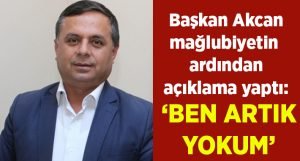 Başkan Akcan, Mağlubiyetin ardından konuştu: Artık ben yokum!