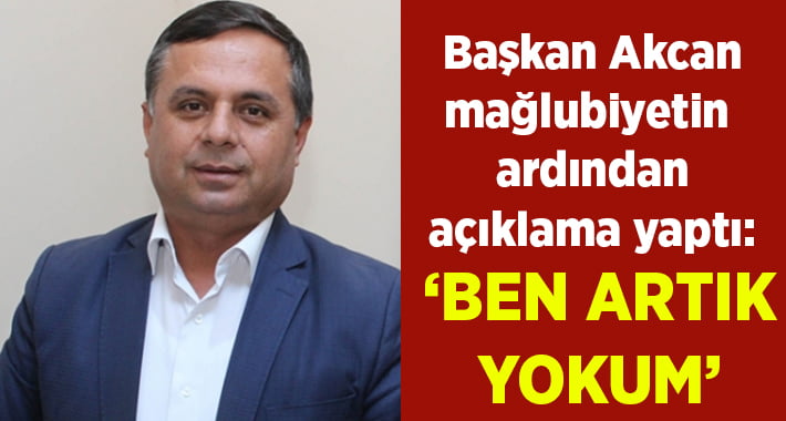 Başkan Akcan, Mağlubiyetin ardından konuştu: Artık ben yokum!